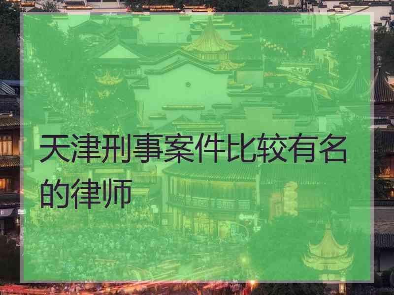 天津刑事案件比较有名的律师