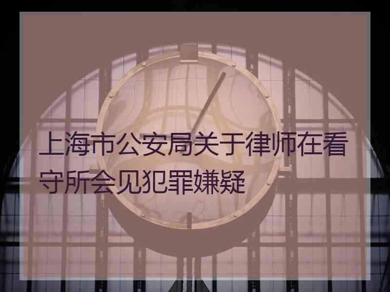 上海市公安局关于律师在看守所会见犯罪嫌疑