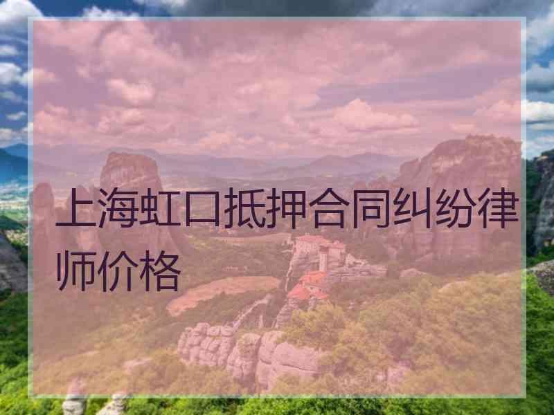 上海虹口抵押合同纠纷律师价格