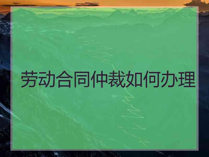 劳动合同仲裁如何办理