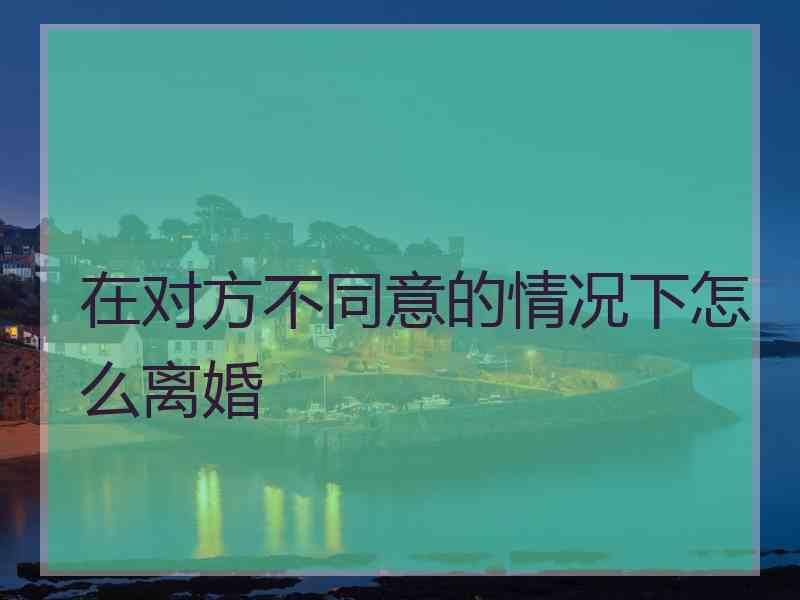 在对方不同意的情况下怎么离婚