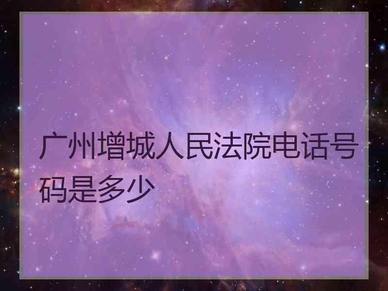 广州增城人民法院电话号码是多少