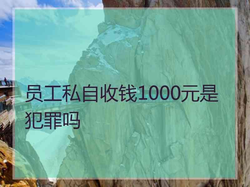 员工私自收钱1000元是犯罪吗