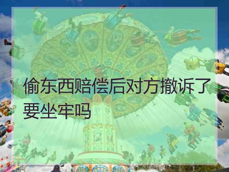 偷东西赔偿后对方撤诉了要坐牢吗