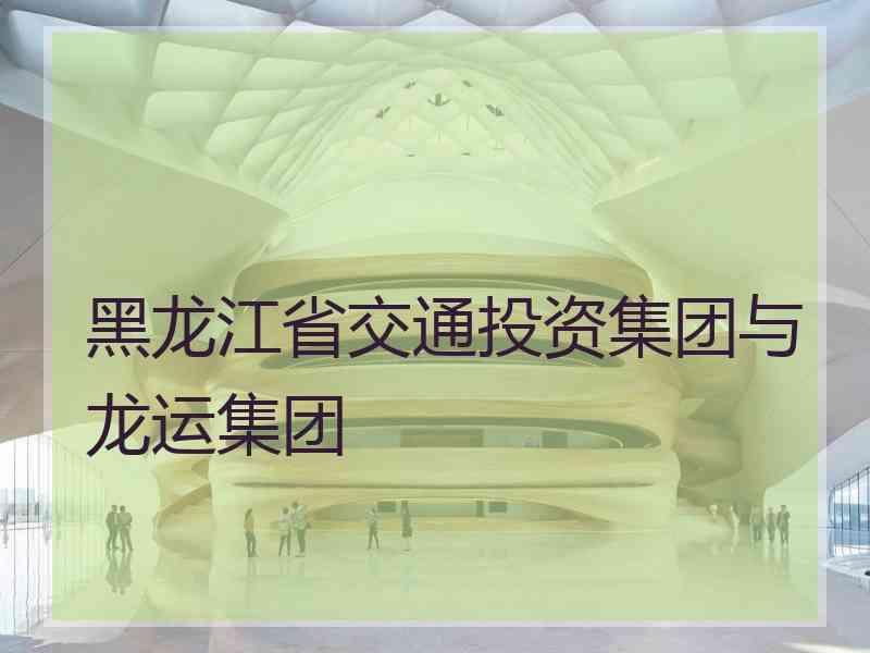 黑龙江省交通投资集团与龙运集团