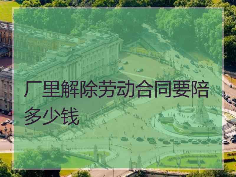 厂里解除劳动合同要陪多少钱