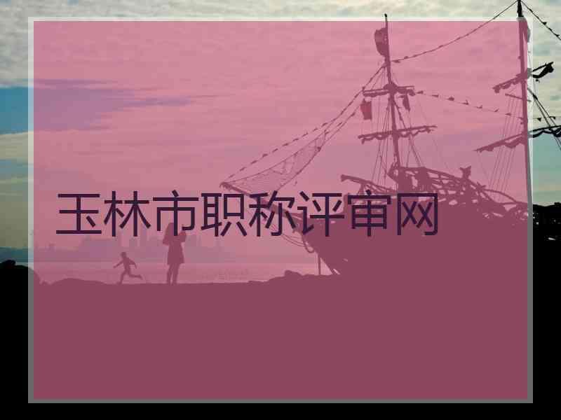 玉林市职称评审网