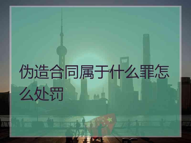 伪造合同属于什么罪怎么处罚