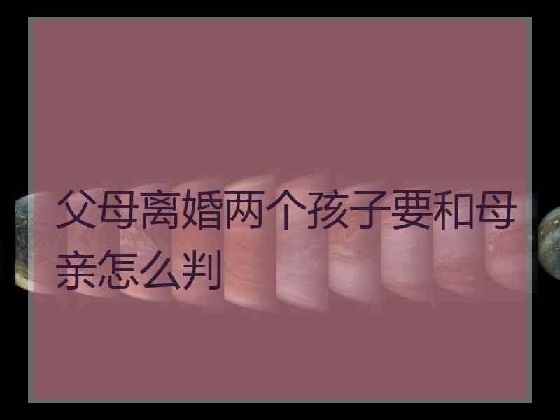 父母离婚两个孩子要和母亲怎么判