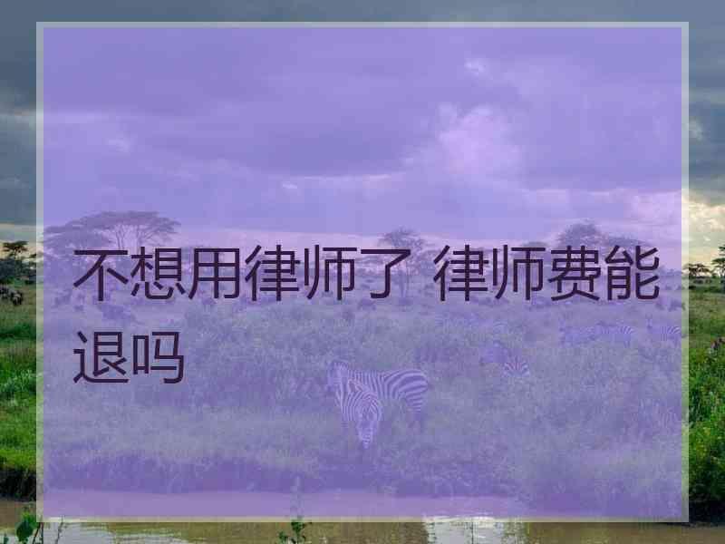 不想用律师了 律师费能退吗