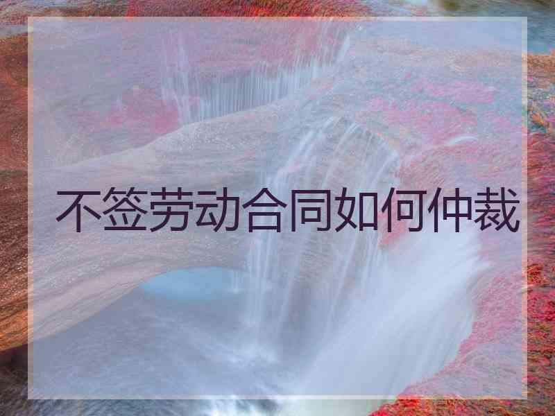 不签劳动合同如何仲裁