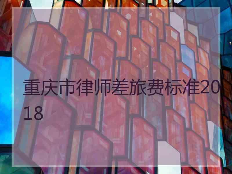 重庆市律师差旅费标准2018