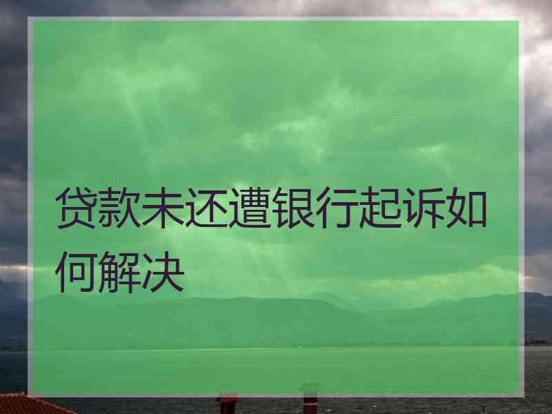 贷款未还遭银行起诉如何解决