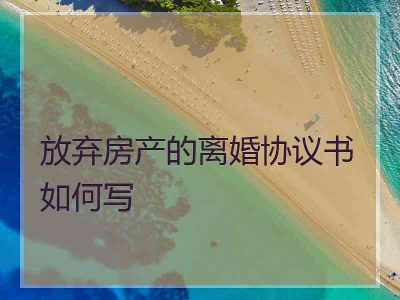 放弃房产的离婚协议书如何写