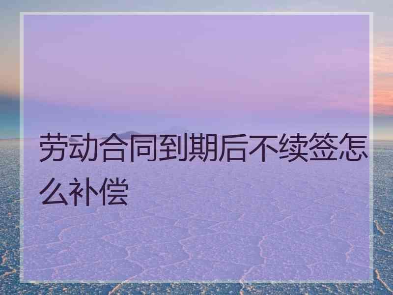 劳动合同到期后不续签怎么补偿