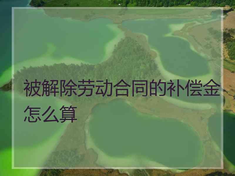 被解除劳动合同的补偿金怎么算