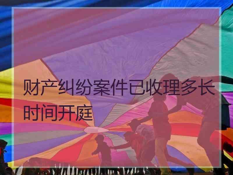 财产纠纷案件已收理多长时间开庭