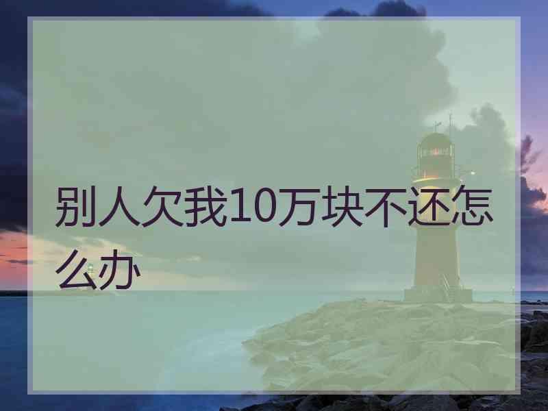 别人欠我10万块不还怎么办