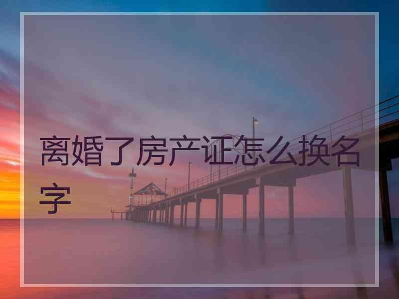 离婚了房产证怎么换名字