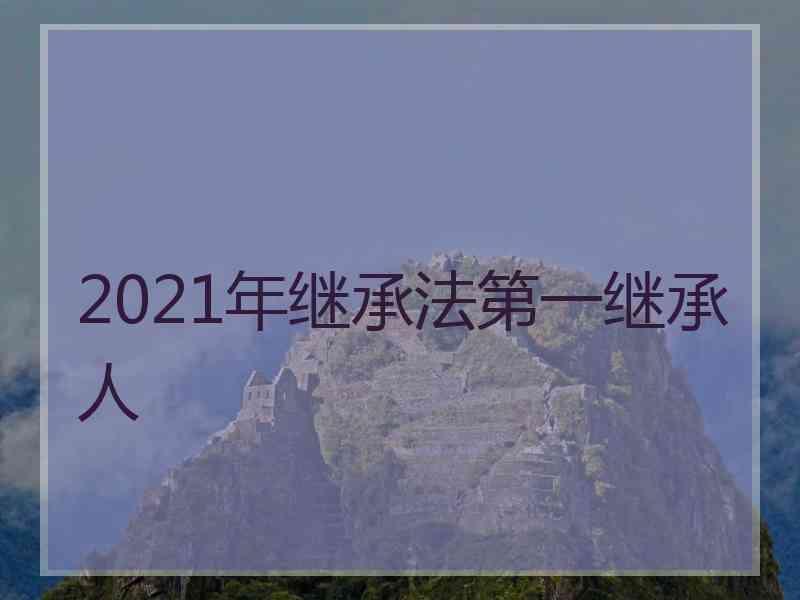 2021年继承法第一继承人