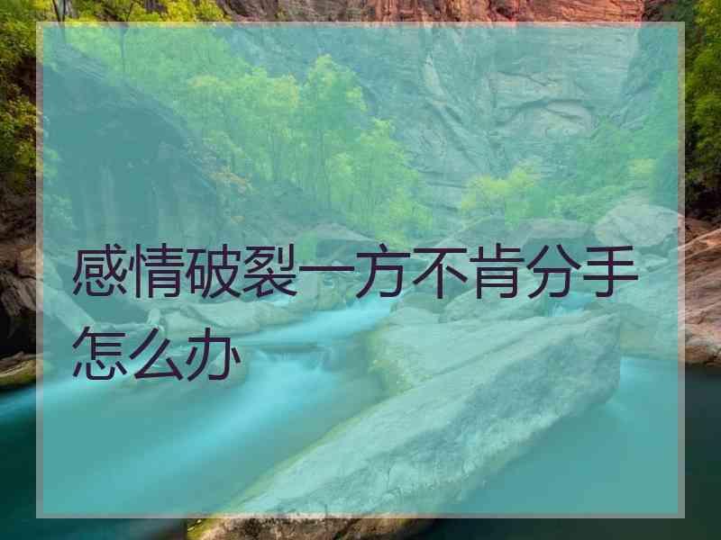 感情破裂一方不肯分手怎么办