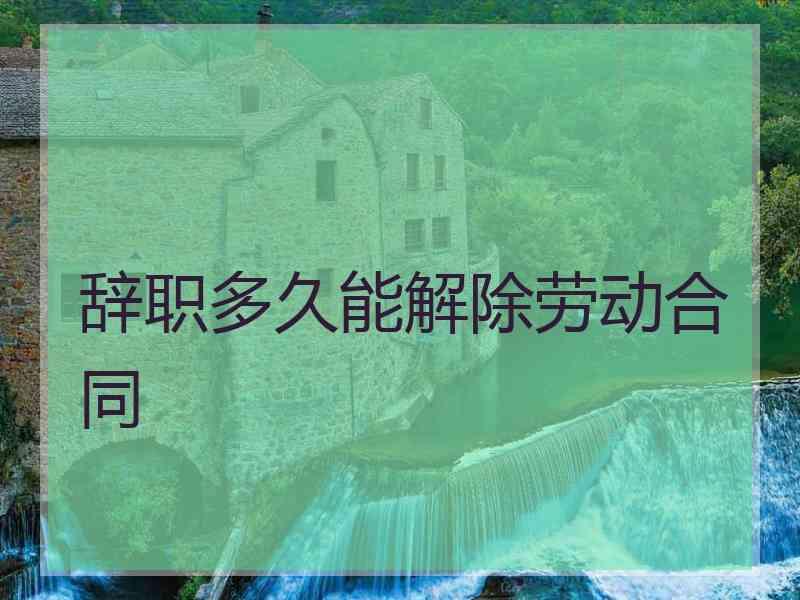 辞职多久能解除劳动合同