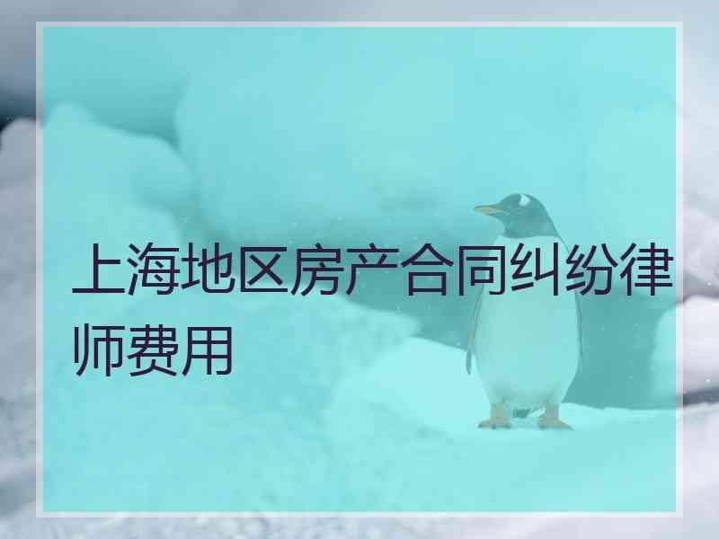 上海地区房产合同纠纷律师费用