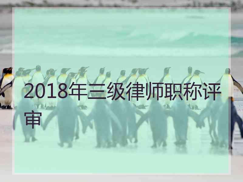 2018年三级律师职称评审