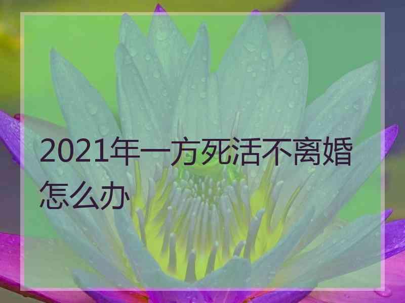 2021年一方死活不离婚怎么办