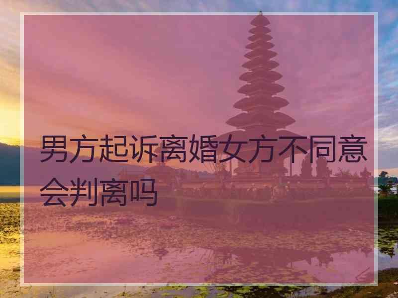 男方起诉离婚女方不同意会判离吗