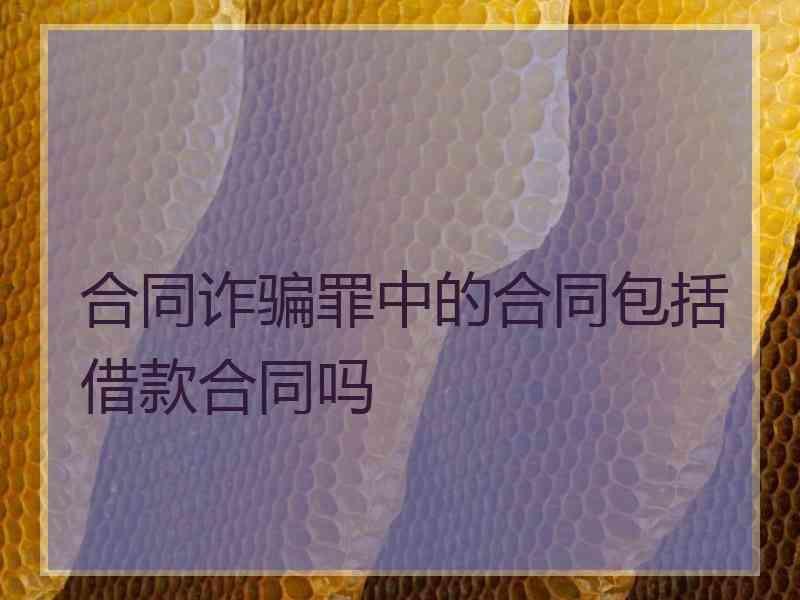 合同诈骗罪中的合同包括借款合同吗