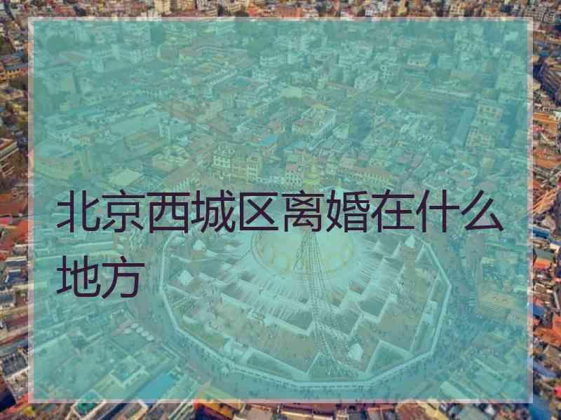 北京西城区离婚在什么地方