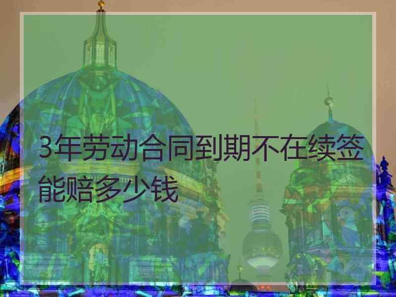 3年劳动合同到期不在续签能赔多少钱