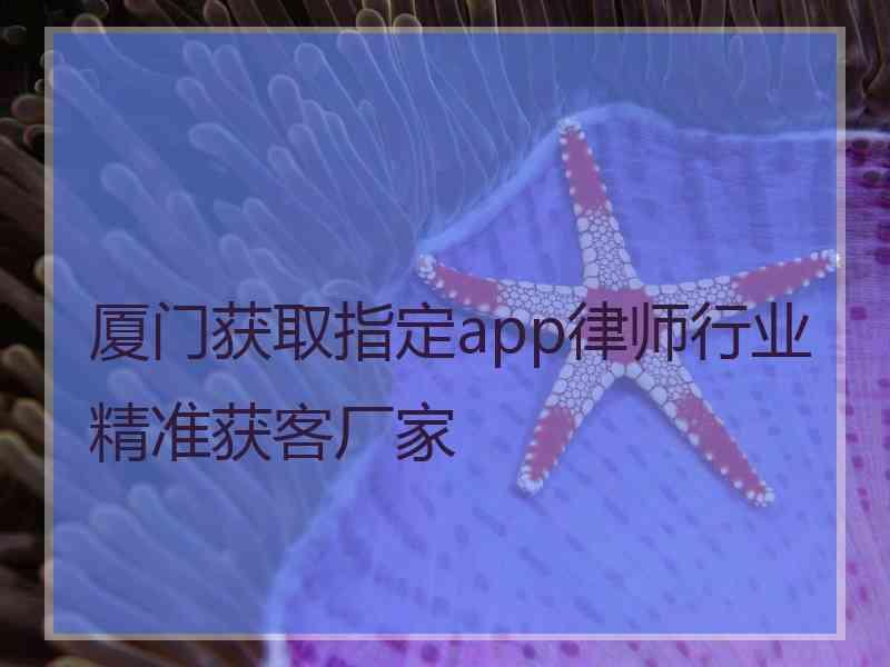 厦门获取指定app律师行业精准获客厂家