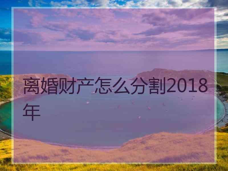 离婚财产怎么分割2018年