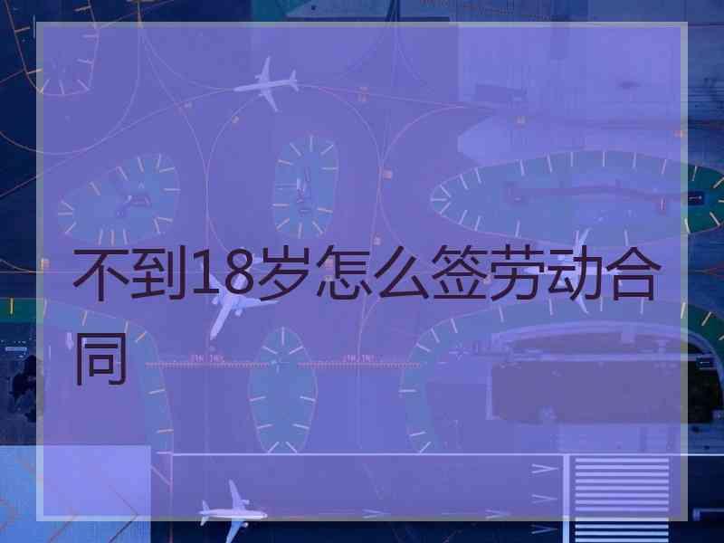 不到18岁怎么签劳动合同