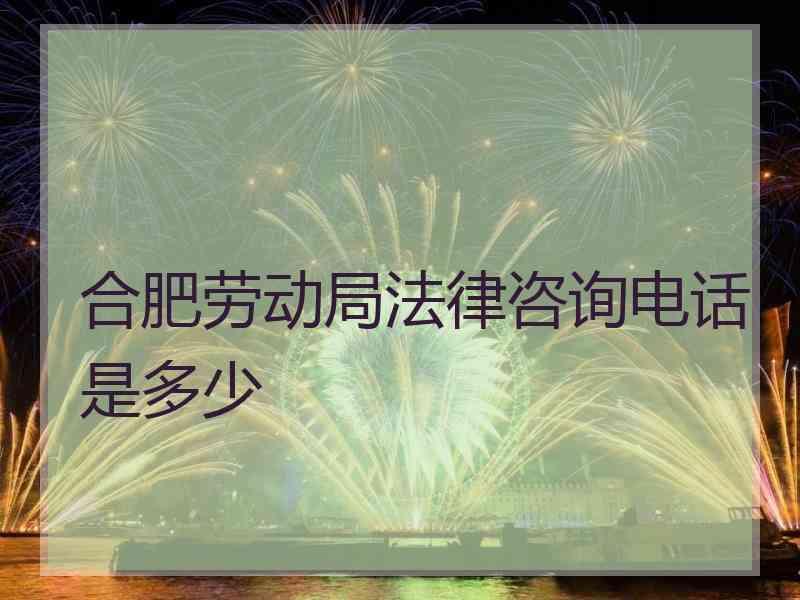 合肥劳动局法律咨询电话是多少