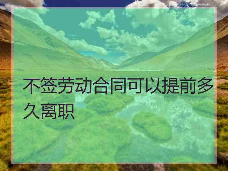 不签劳动合同可以提前多久离职