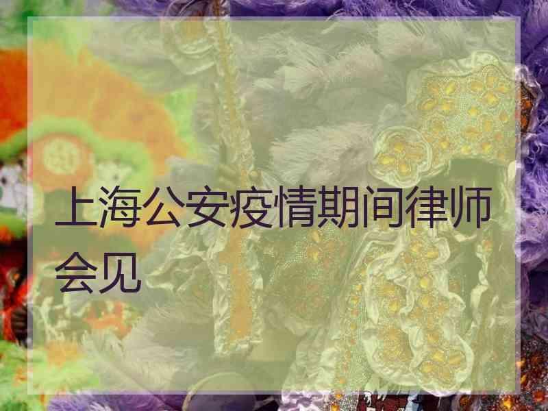 上海公安疫情期间律师会见