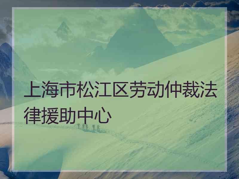 上海市松江区劳动仲裁法律援助中心