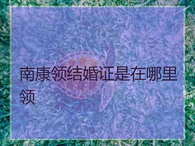 南康领结婚证是在哪里领