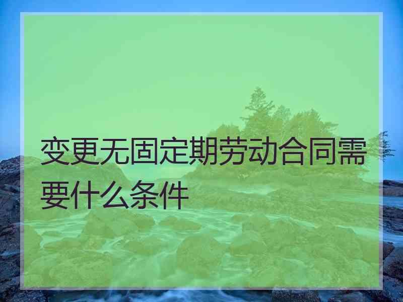 变更无固定期劳动合同需要什么条件