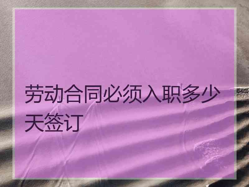 劳动合同必须入职多少天签订