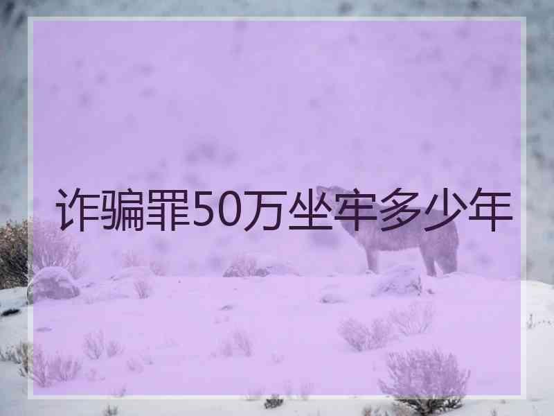 诈骗罪50万坐牢多少年