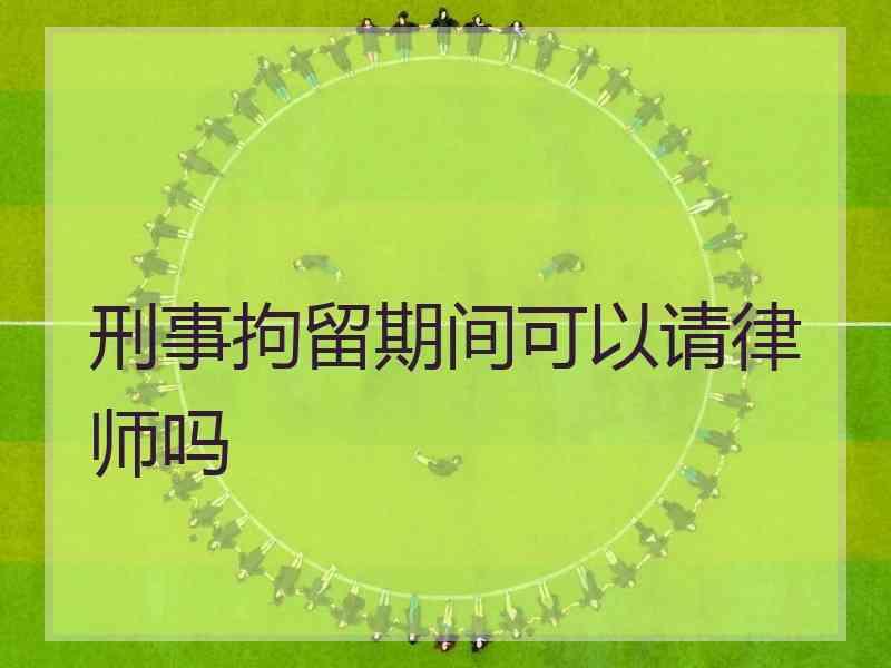 刑事拘留期间可以请律师吗