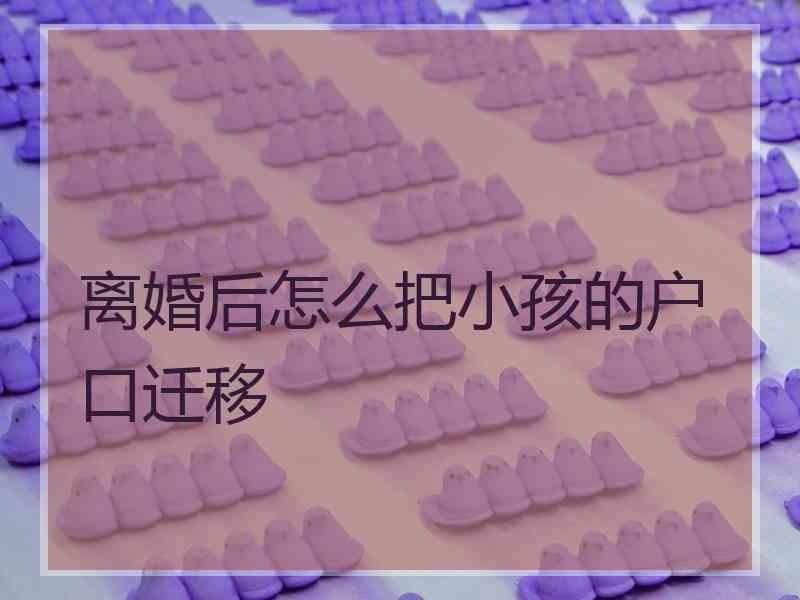 离婚后怎么把小孩的户口迁移