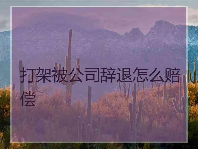 打架被公司辞退怎么赔偿