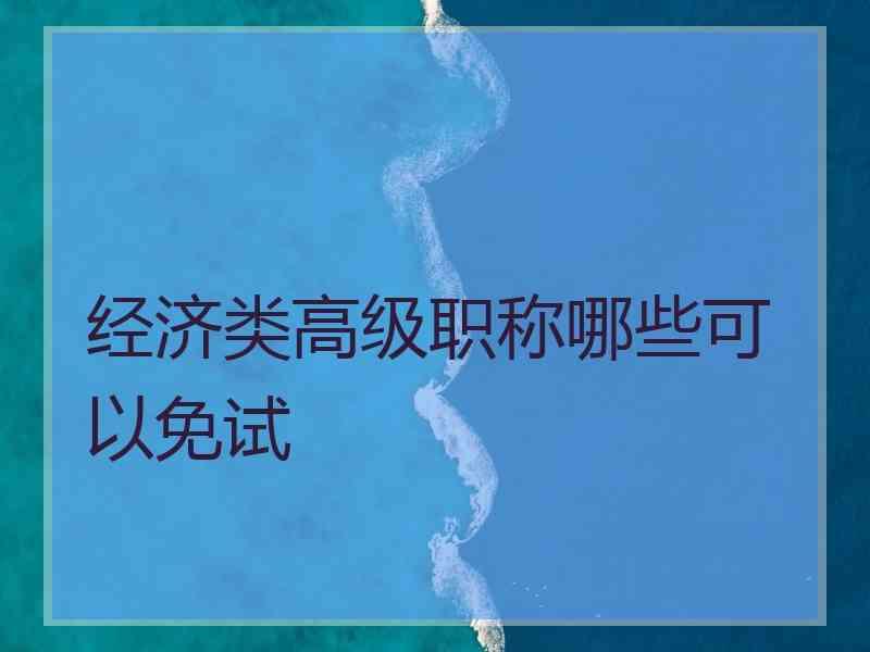 经济类高级职称哪些可以免试