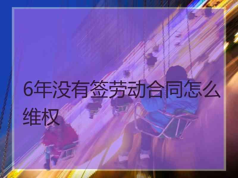 6年没有签劳动合同怎么维权