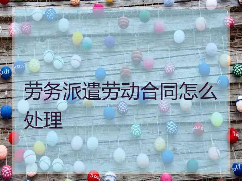 劳务派遣劳动合同怎么处理